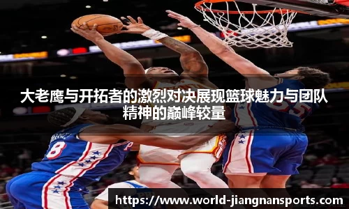 大老鹰与开拓者的激烈对决展现篮球魅力与团队精神的巅峰较量